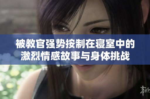 被教官強勢按制在寢室中的激烈情感故事與身體挑戰