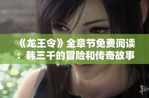 《龍王令》全章節免費閱讀：韓三千的冒險和傳奇故事