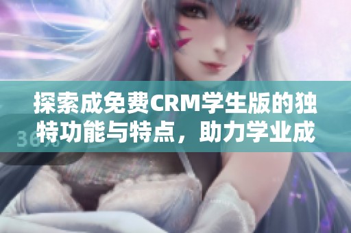探索成免費(fèi)CRM學(xué)生版的獨(dú)特功能與特點(diǎn)，助力學(xué)業(yè)成功
