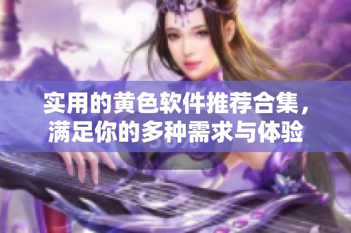 實(shí)用的黃色軟件推薦合集，滿足你的多種需求與體驗(yàn)