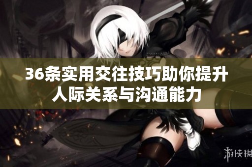 36條實用交往技巧助你提升人際關(guān)系與溝通能力