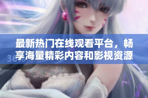 最新熱門在線觀看平臺，暢享海量精彩內容和影視資源