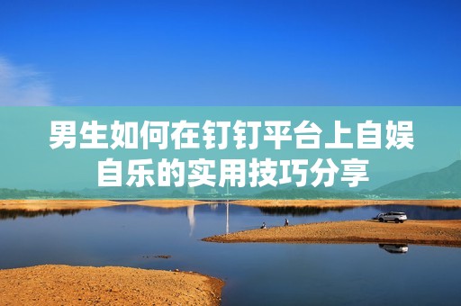 男生如何在釘釘平臺上自娛自樂的實(shí)用技巧分享