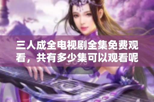三人成全電視劇全集免費觀看，共有多少集可以觀看呢