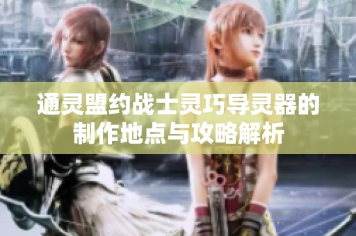 通靈盟約戰士靈巧導靈器的制作地點與攻略解析