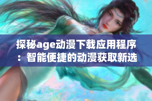 探秘age動漫下載應用程序：智能便捷的動漫獲取新選擇