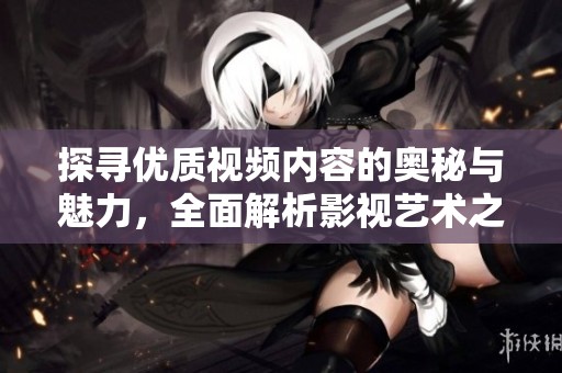 探尋優質視頻內容的奧秘與魅力，全面解析影視藝術之美