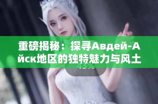 重磅揭秘：探尋Авдей-Айск地區的獨特魅力與風土人情
