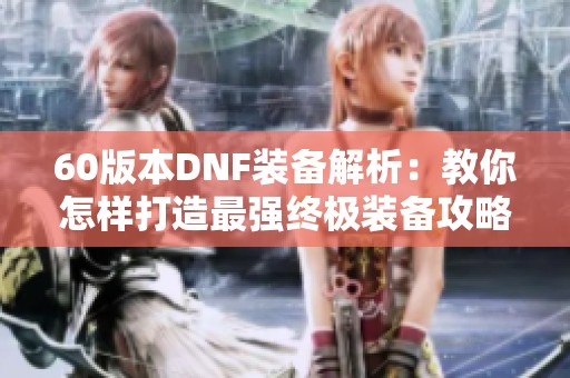 60版本DNF裝備解析：教你怎樣打造最強終極裝備攻略