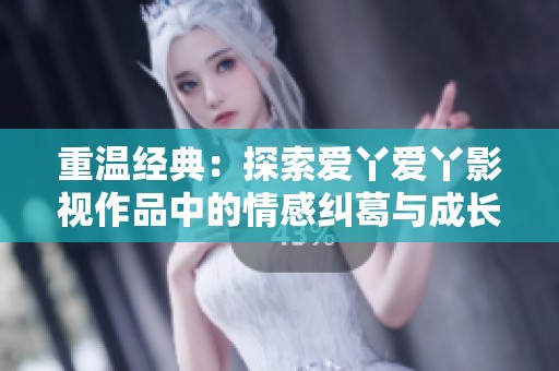 重溫經(jīng)典：探索愛丫愛丫影視作品中的情感糾葛與成長之路