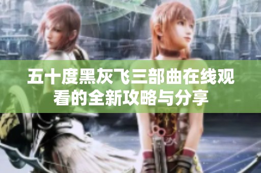 五十度黑灰飛三部曲在線觀看的全新攻略與分享