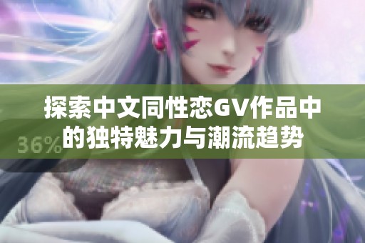 探索中文同性戀GV作品中的獨特魅力與潮流趨勢