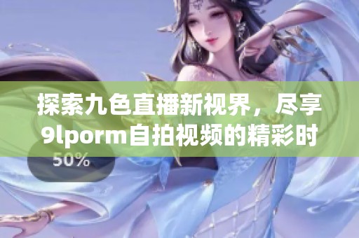 探索九色直播新視界，盡享9lporm自拍視頻的精彩時刻
