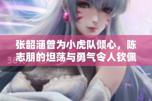 張韶涵曾為小虎隊傾心，陳志朋的坦蕩與勇氣令人欽佩