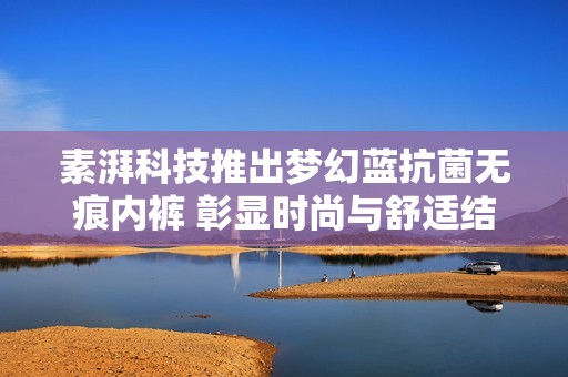 素湃科技推出夢幻藍抗菌無痕內褲 彰顯時尚與舒適結合