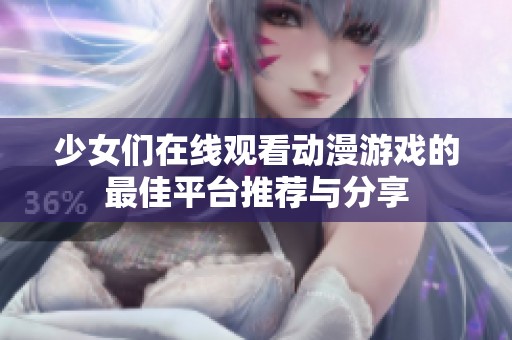 少女們?cè)诰€觀看動(dòng)漫游戲的最佳平臺(tái)推薦與分享