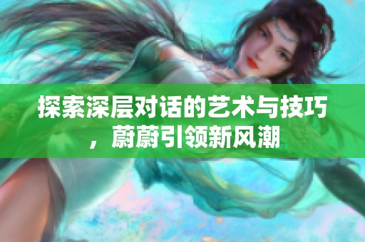 探索深層對話的藝術(shù)與技巧，蔚蔚引領(lǐng)新風(fēng)潮