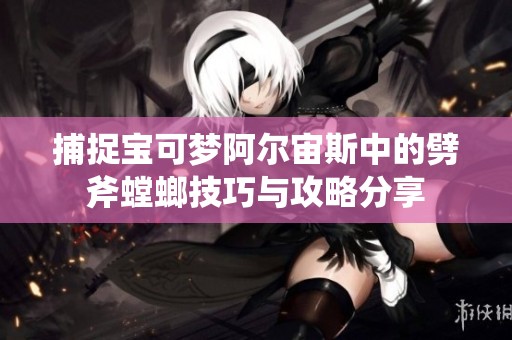 捕捉寶可夢阿爾宙斯中的劈斧螳螂技巧與攻略分享