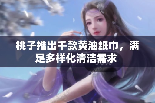 桃子推出千款黃油紙巾，滿足多樣化清潔需求 