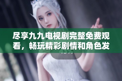 盡享九九電視劇完整免費(fèi)觀看，暢玩精彩劇情和角色發(fā)展