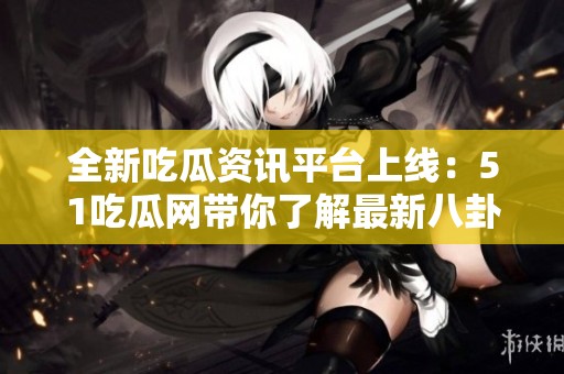 全新吃瓜資訊平臺(tái)上線：51吃瓜網(wǎng)帶你了解最新八卦動(dòng)態(tài)