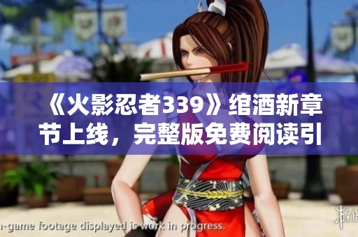 《火影忍者339》綰酒新章節上線，完整版免費閱讀引發熱議