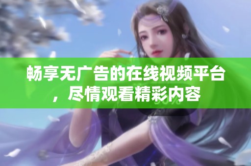 暢享無廣告的在線視頻平臺，盡情觀看精彩內(nèi)容
