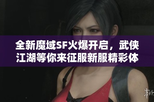 全新魔域SF火爆開啟，武俠江湖等你來征服新服精彩體驗