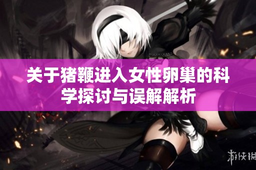 關于豬鞭進入女性卵巢的科學探討與誤解解析