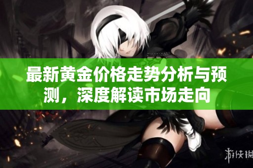 最新黃金價(jià)格走勢(shì)分析與預(yù)測(cè)，深度解讀市場(chǎng)走向