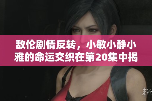 敵倫劇情反轉，小敏小靜小雅的命運交織在第20集中揭曉