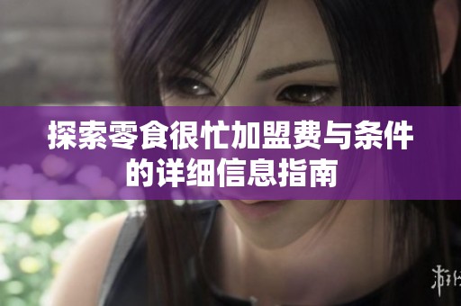 探索零食很忙加盟費與條件的詳細信息指南