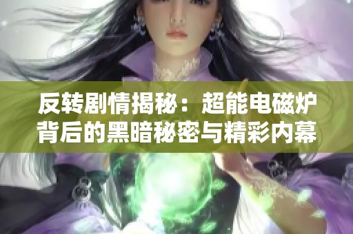 反轉劇情揭秘：超能電磁爐背后的黑暗秘密與精彩內幕曝光