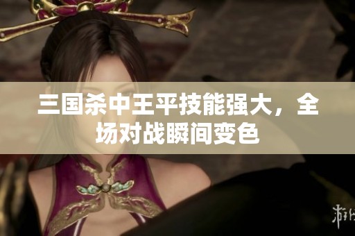 三國殺中王平技能強大，全場對戰瞬間變色