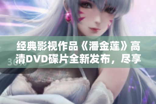 經典影視作品《潘金蓮》高清DVD碟片全新發布，盡享視聽盛宴