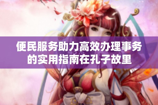 便民服務助力高效辦理事務的實用指南在孔子故里