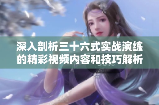 深入剖析三十六式實戰演練的精彩視頻內容和技巧解析