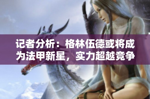 記者分析：格林伍德或?qū)⒊蔀榉仔滦牵瑢?shí)力超越競(jìng)爭(zhēng)對(duì)手