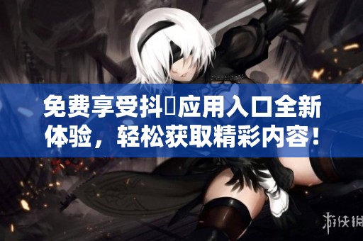 免費(fèi)享受抖抈應(yīng)用入口全新體驗(yàn)，輕松獲取精彩內(nèi)容！
