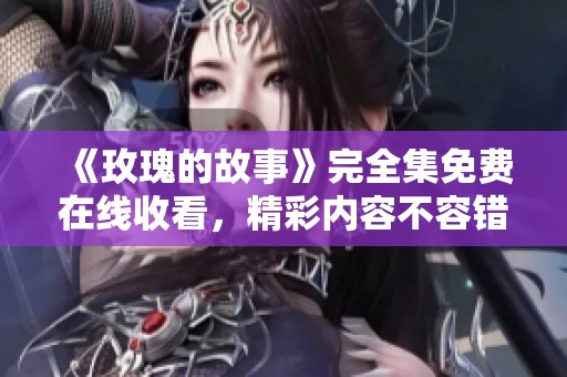 《玫瑰的故事》完全集免費在線收看，精彩內容不容錯過