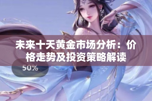 未來十天黃金市場分析：價格走勢及投資策略解讀