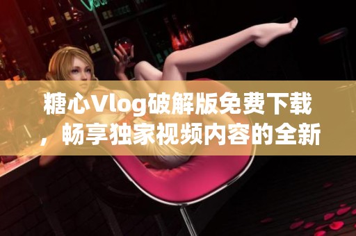 糖心Vlog破解版免費下載，暢享獨家視頻內容的全新體驗