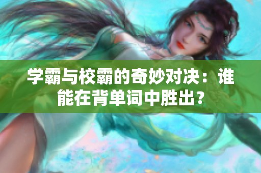 學霸與校霸的奇妙對決：誰能在背單詞中勝出？