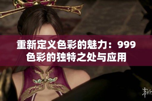 重新定義色彩的魅力：999色彩的獨特之處與應用
