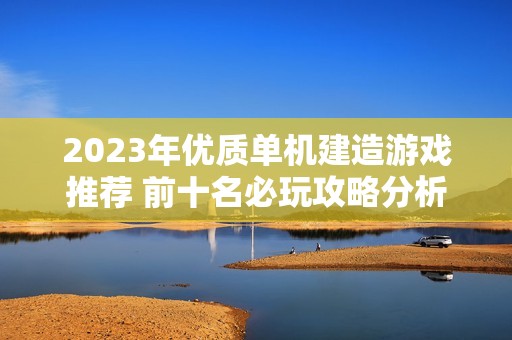 2023年優質單機建造游戲推薦 前十名必玩攻略分析