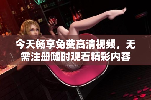 今天暢享免費高清視頻，無需注冊隨時觀看精彩內容