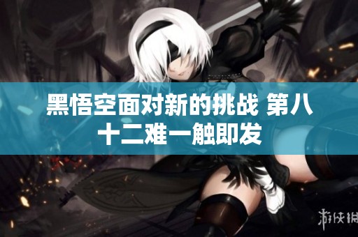 黑悟空面對(duì)新的挑戰(zhàn) 第八十二難一觸即發(fā)