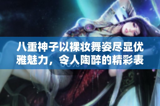 八重神子以裸妝舞姿盡顯優雅魅力，令人陶醉的精彩表演