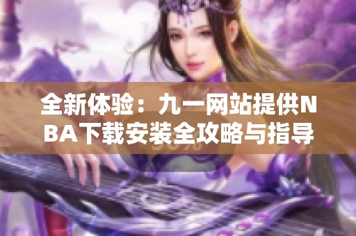全新體驗：九一網站提供NBA下載安裝全攻略與指導