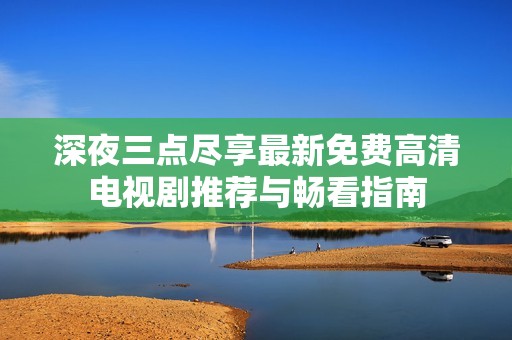 深夜三點盡享最新免費高清電視劇推薦與暢看指南
